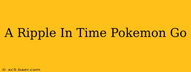 A Ripple In Time Pokemon Go
