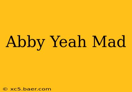 Abby Yeah Mad