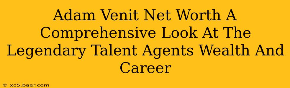 Adam Venit Net Worth A Comprehensive Look At The Legendary Talent Agents Wealth And Career