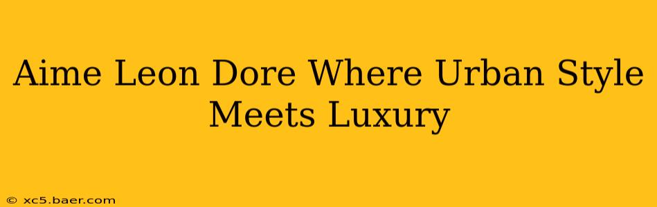Aime Leon Dore Where Urban Style Meets Luxury