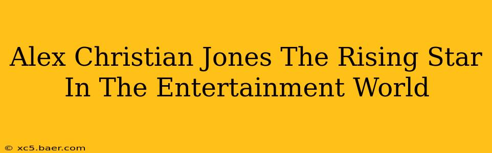 Alex Christian Jones The Rising Star In The Entertainment World