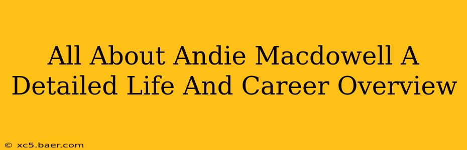 All About Andie Macdowell A Detailed Life And Career Overview