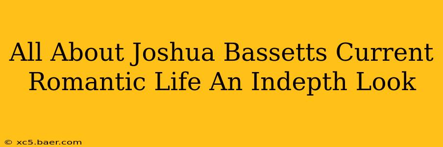 All About Joshua Bassetts Current Romantic Life An Indepth Look