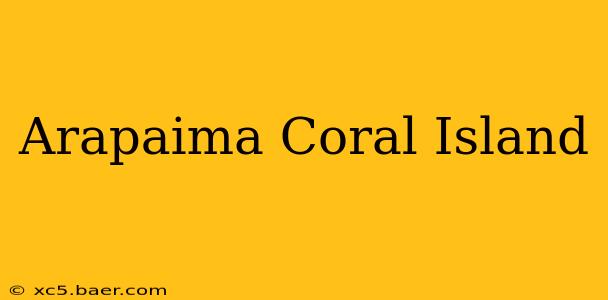 Arapaima Coral Island