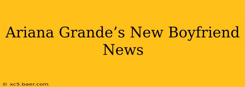 Ariana Grande’s New Boyfriend News