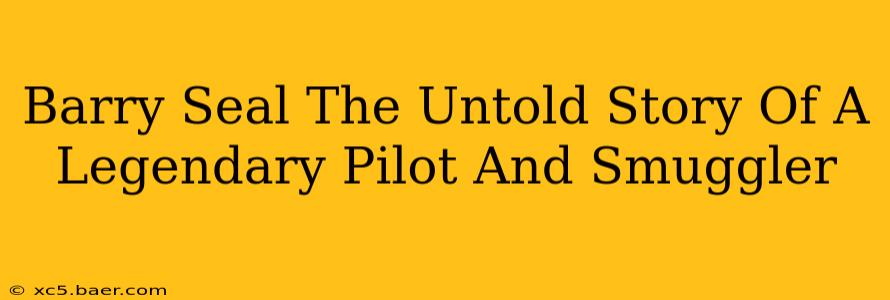 Barry Seal The Untold Story Of A Legendary Pilot And Smuggler