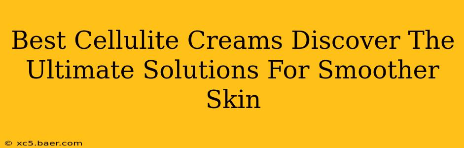 Best Cellulite Creams Discover The Ultimate Solutions For Smoother Skin