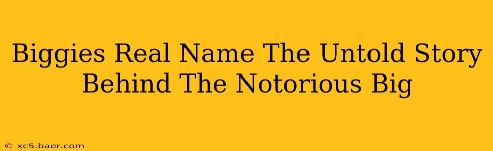 Biggies Real Name The Untold Story Behind The Notorious Big