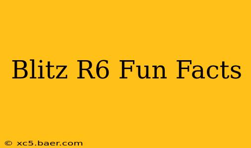 Blitz R6 Fun Facts