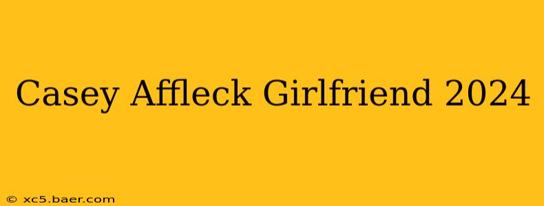 Casey Affleck Girlfriend 2024
