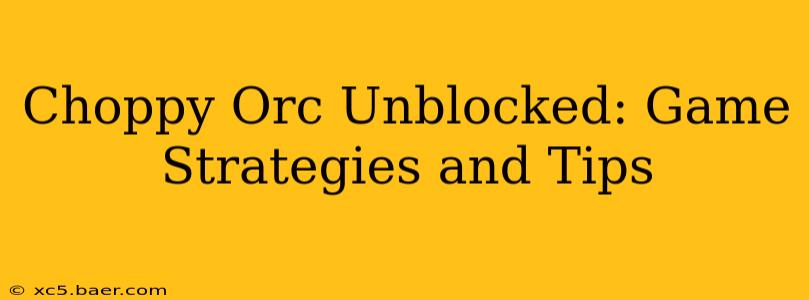 Choppy Orc Unblocked: Game Strategies and Tips