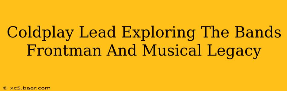 Coldplay Lead Exploring The Bands Frontman And Musical Legacy