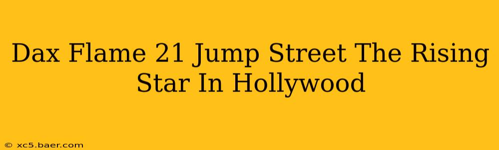 Dax Flame 21 Jump Street The Rising Star In Hollywood