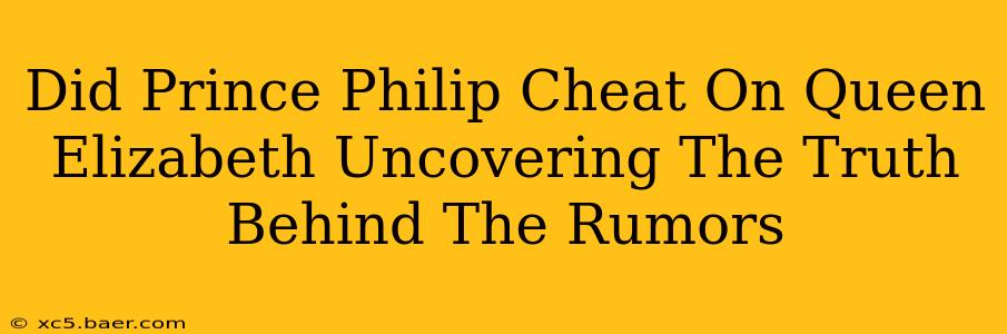 Did Prince Philip Cheat On Queen Elizabeth Uncovering The Truth Behind The Rumors