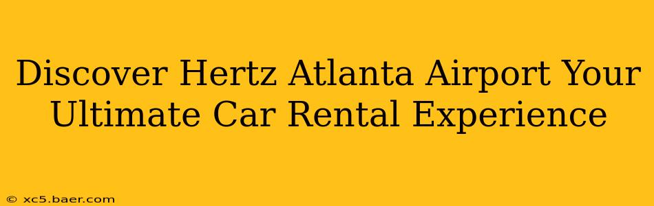 Discover Hertz Atlanta Airport Your Ultimate Car Rental Experience