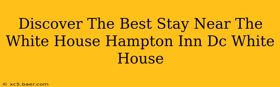 Discover The Best Stay Near The White House Hampton Inn Dc White House