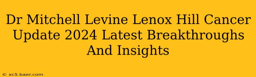 Dr Mitchell Levine Lenox Hill Cancer Update 2024 Latest Breakthroughs And Insights