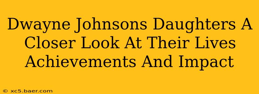 Dwayne Johnsons Daughters A Closer Look At Their Lives Achievements And Impact