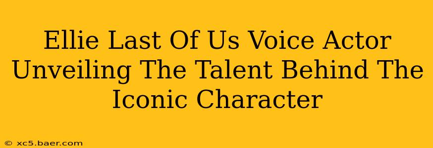 Ellie Last Of Us Voice Actor Unveiling The Talent Behind The Iconic Character
