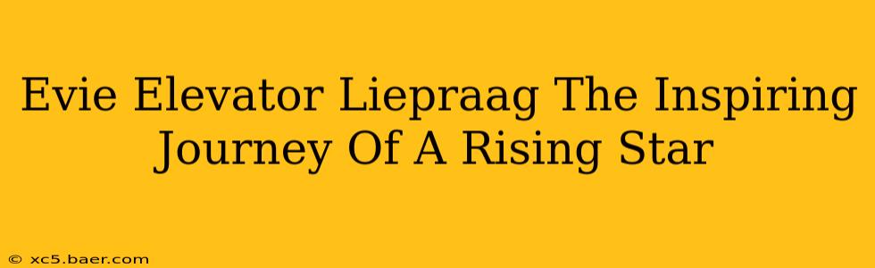 Evie Elevator Liepraag The Inspiring Journey Of A Rising Star