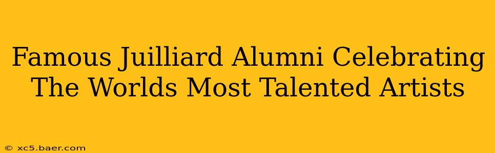Famous Juilliard Alumni Celebrating The Worlds Most Talented Artists