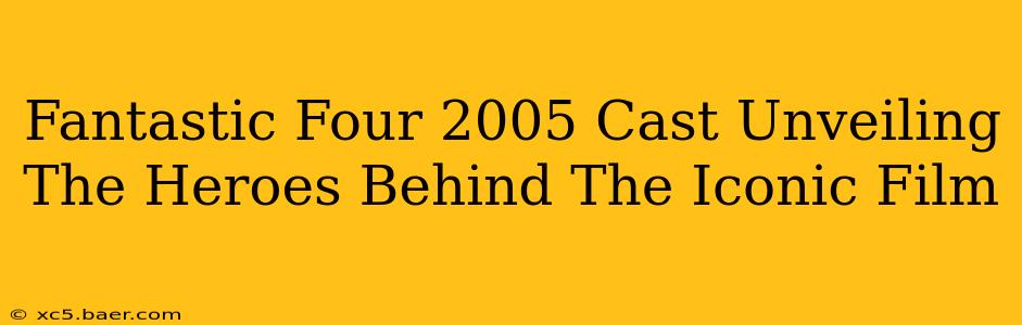Fantastic Four 2005 Cast Unveiling The Heroes Behind The Iconic Film