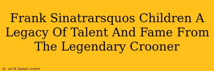 Frank Sinatrarsquos Children A Legacy Of Talent And Fame From The Legendary Crooner