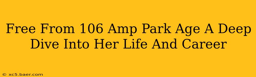 Free From 106 Amp Park Age A Deep Dive Into Her Life And Career