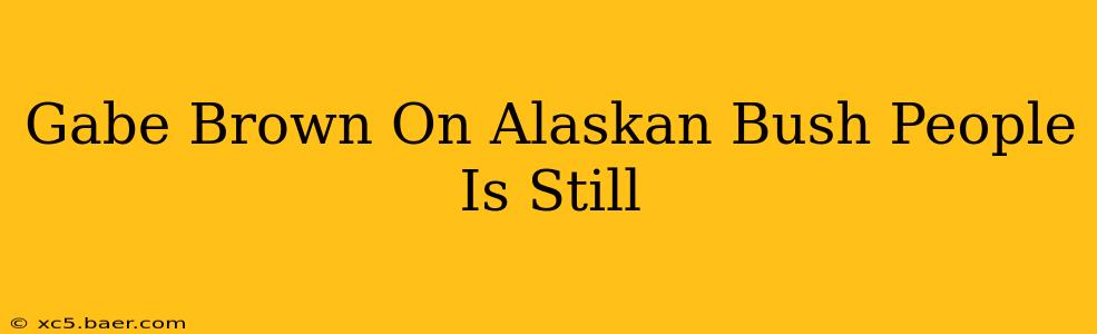 Gabe Brown On Alaskan Bush People Is Still