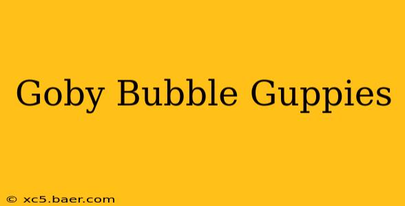 Goby Bubble Guppies