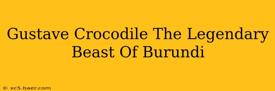 Gustave Crocodile The Legendary Beast Of Burundi