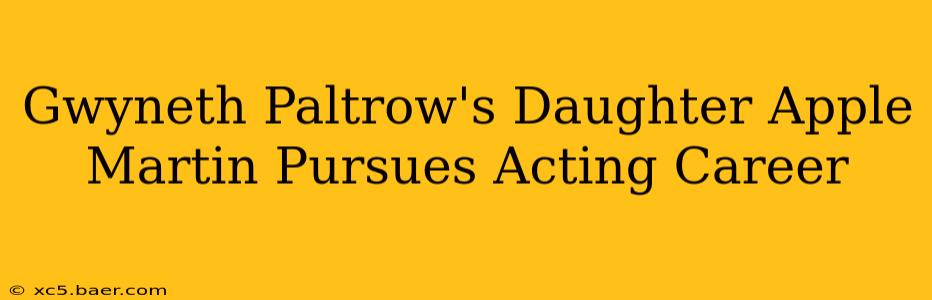 Gwyneth Paltrow's Daughter Apple Martin Pursues Acting Career