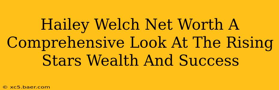 Hailey Welch Net Worth A Comprehensive Look At The Rising Stars Wealth And Success