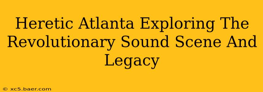 Heretic Atlanta Exploring The Revolutionary Sound Scene And Legacy