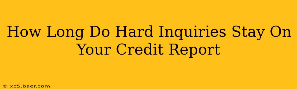 How Long Do Hard Inquiries Stay On Your Credit Report