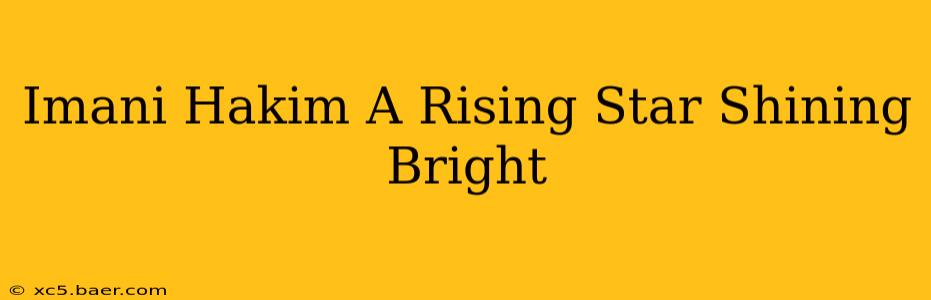 Imani Hakim A Rising Star Shining Bright
