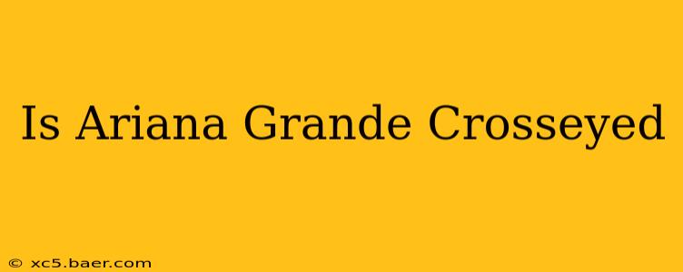 Is Ariana Grande Crosseyed