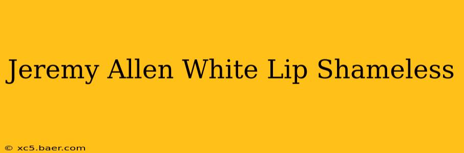 Jeremy Allen White Lip Shameless