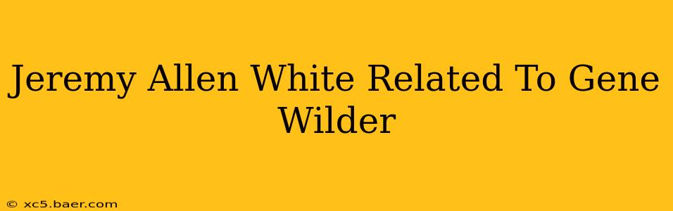 Jeremy Allen White Related To Gene Wilder