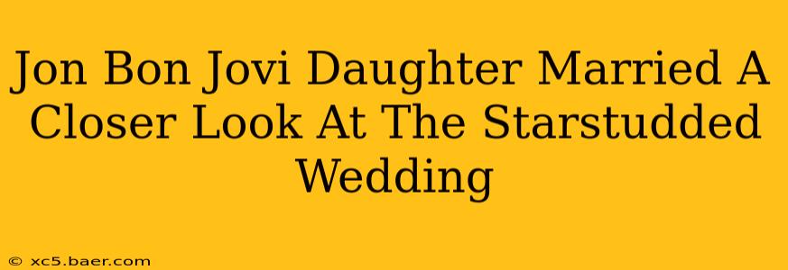Jon Bon Jovi Daughter Married A Closer Look At The Starstudded Wedding