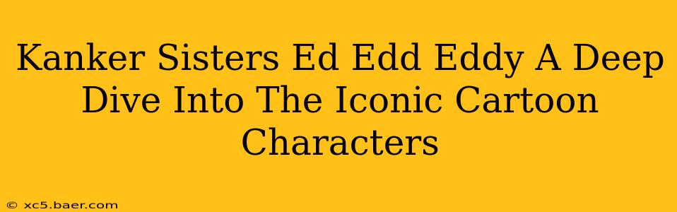 Kanker Sisters Ed Edd Eddy A Deep Dive Into The Iconic Cartoon Characters