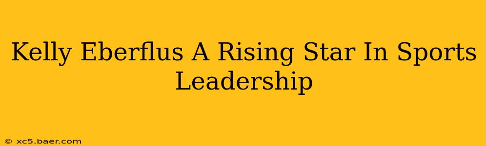 Kelly Eberflus A Rising Star In Sports Leadership