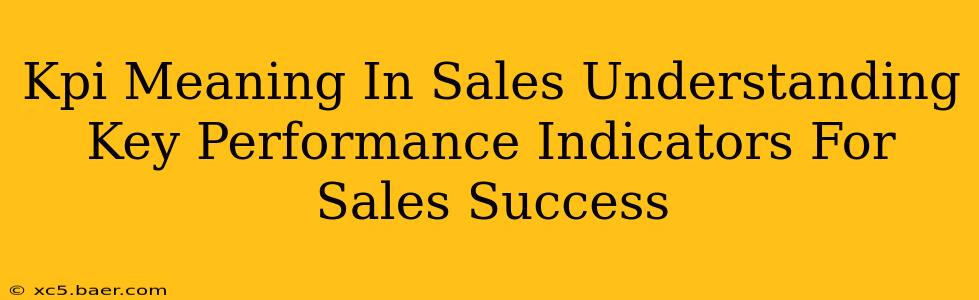 Kpi Meaning In Sales Understanding Key Performance Indicators For Sales Success