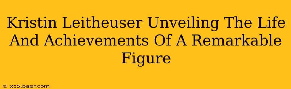Kristin Leitheuser Unveiling The Life And Achievements Of A Remarkable Figure