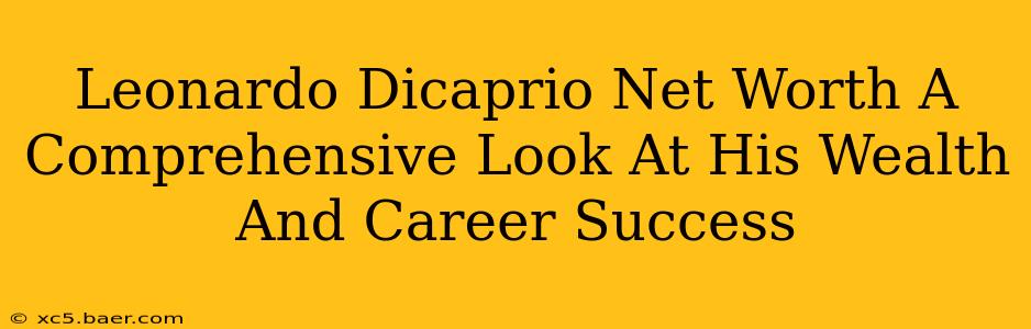 Leonardo Dicaprio Net Worth A Comprehensive Look At His Wealth And Career Success