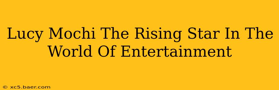 Lucy Mochi The Rising Star In The World Of Entertainment