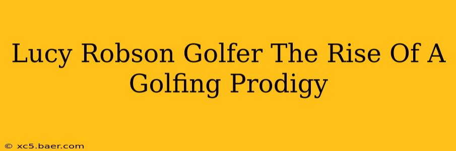 Lucy Robson Golfer The Rise Of A Golfing Prodigy