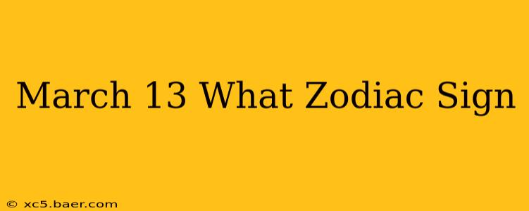 March 13 What Zodiac Sign