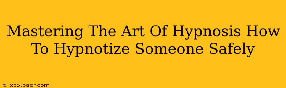 Mastering The Art Of Hypnosis How To Hypnotize Someone Safely