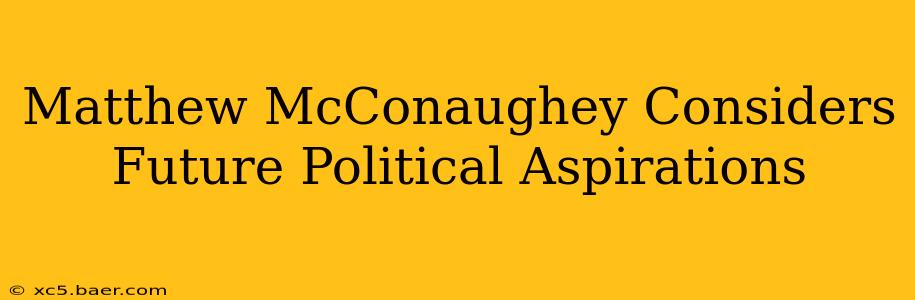 Matthew McConaughey Considers Future Political Aspirations